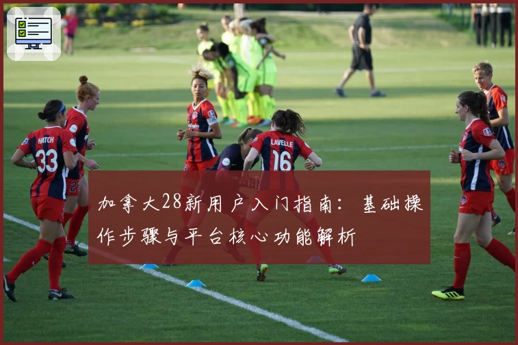 加拿大28新用户入门指南：基础操作步骤与平台核心功能解析