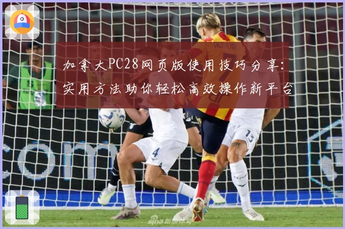 加拿大PC28网页版使用技巧分享：实用方法助你轻松高效操作新平台