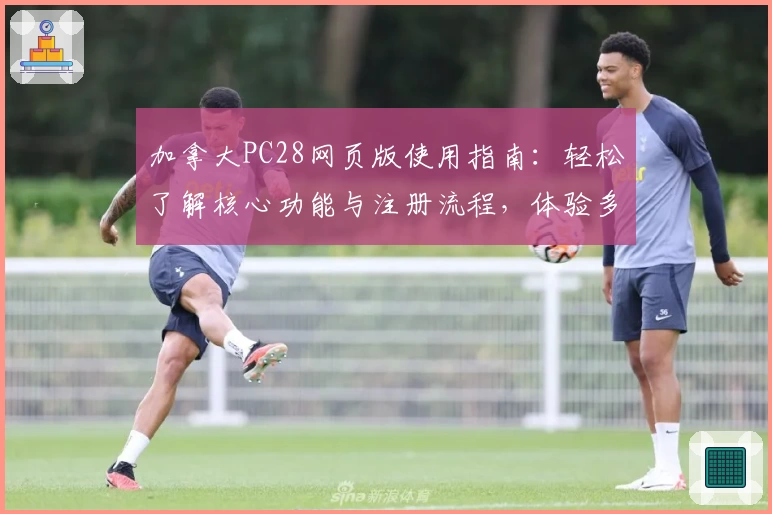 加拿大PC28网页版使用指南：轻松了解核心功能与注册流程，体验多功能操作方法