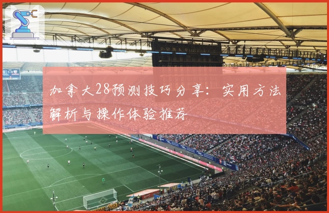 加拿大28预测技巧分享：实用方法解析与操作体验推荐