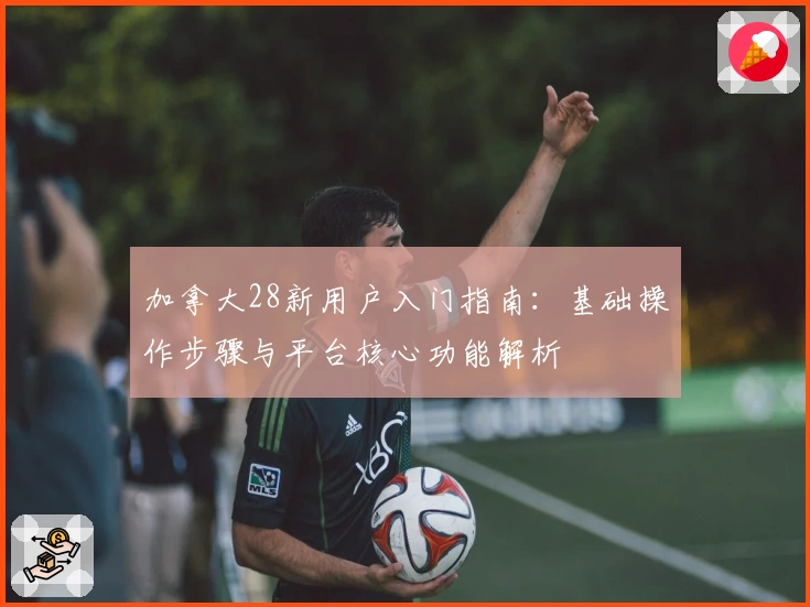 加拿大28新用户入门指南：基础操作步骤与平台核心功能解析