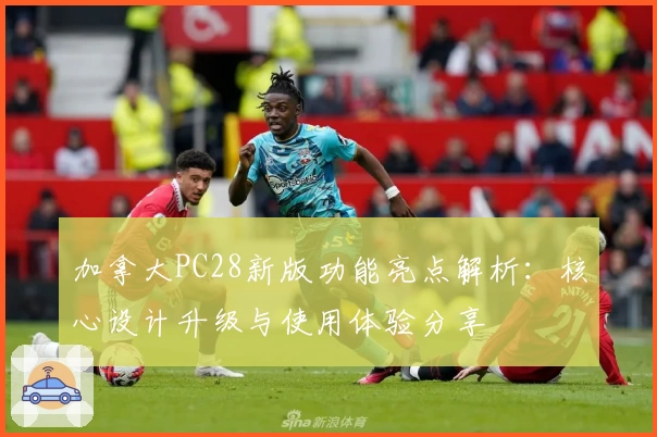 加拿大PC28新版功能亮点解析：核心设计升级与使用体验分享