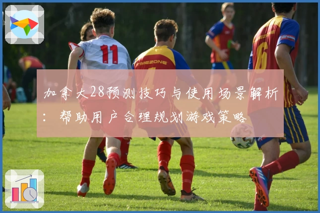 加拿大28预测技巧与使用场景解析：帮助用户合理规划游戏策略