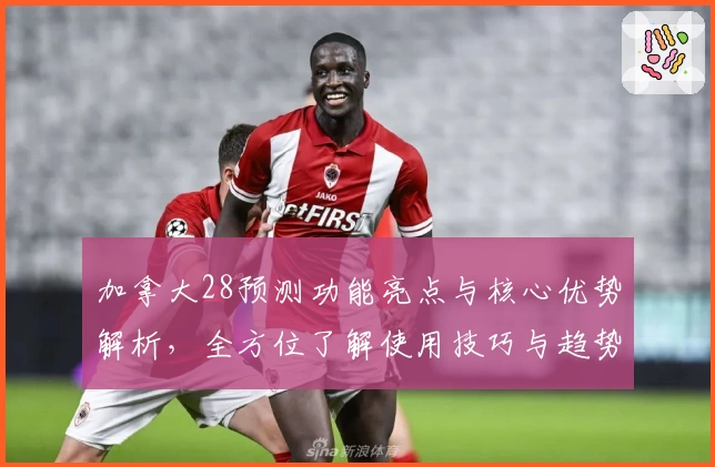 加拿大28预测功能亮点与核心优势解析,全方位了解使用技巧与趋势分析