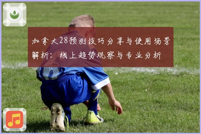 加拿大28预测技巧分享与使用场景解析：线上趋势观察与专业分析