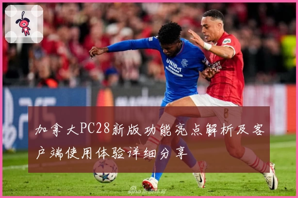 加拿大PC28新版功能亮点解析及客户端使用体验详细分享