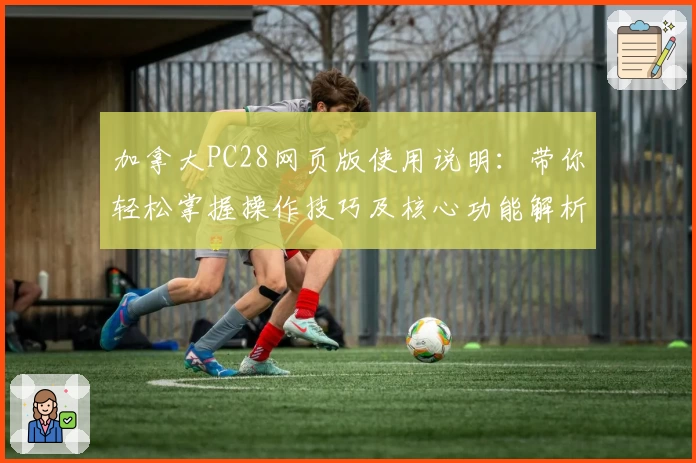 加拿大PC28网页版使用说明：带你轻松掌握操作技巧及核心功能解析