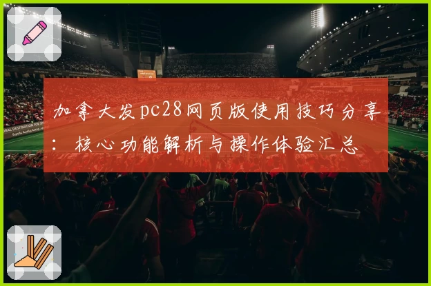加拿大发pc28网页版使用技巧分享：核心功能解析与操作体验汇总