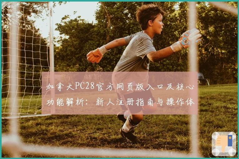 加拿大PC28官方网页版入口及核心功能解析：新人注册指南与操作体验分享
