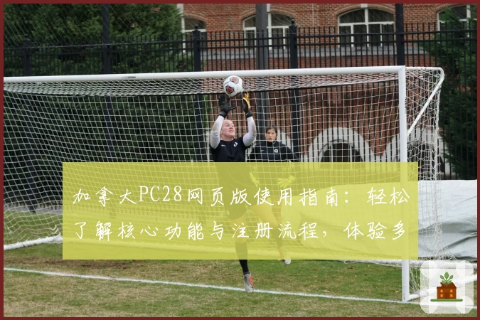 加拿大PC28网页版使用指南：轻松了解核心功能与注册流程，体验多功能操作方法