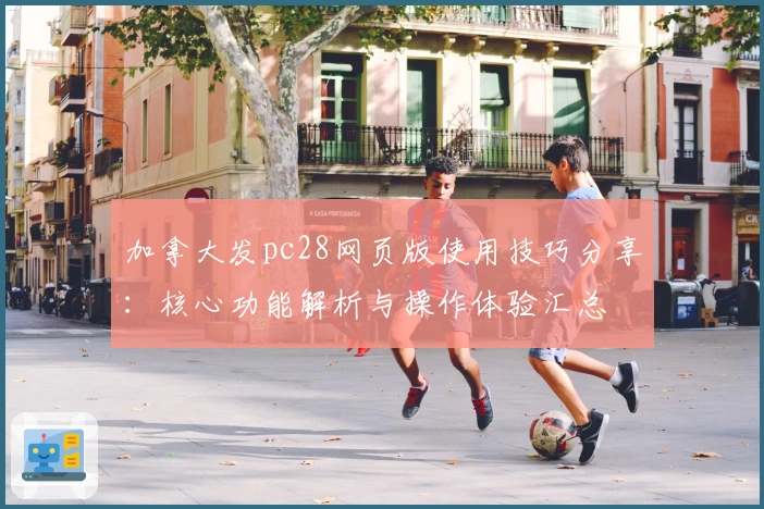 加拿大发pc28网页版使用技巧分享:核心功能解析与操作体验汇总