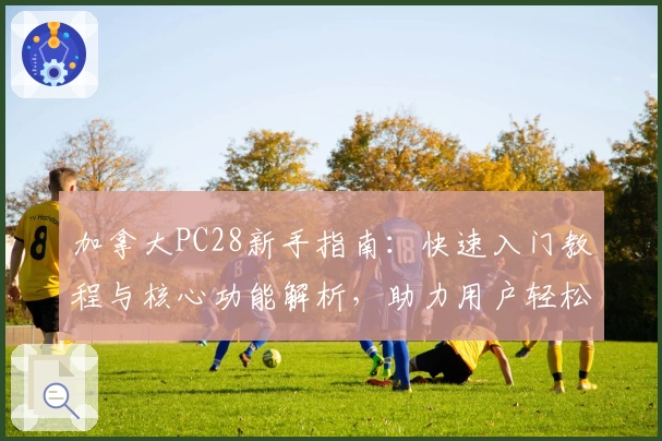 加拿大PC28新手指南：快速入门教程与核心功能解析，助力用户轻松掌握平台操作技巧