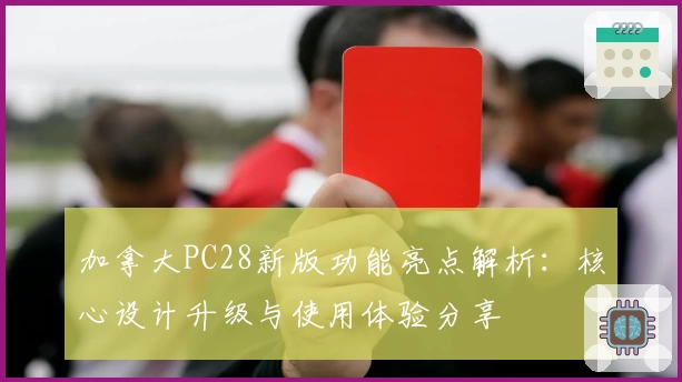 加拿大PC28新版功能亮点解析：核心设计升级与使用体验分享
