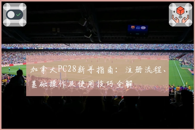 加拿大PC28新手指南：注册流程、基础操作及使用技巧全解