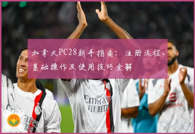 加拿大PC28新手指南：注册流程、基础操作及使用技巧全解