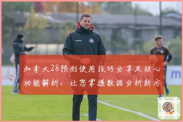 加拿大28预测使用技巧分享及核心功能解析，让您掌握数据分析新方法