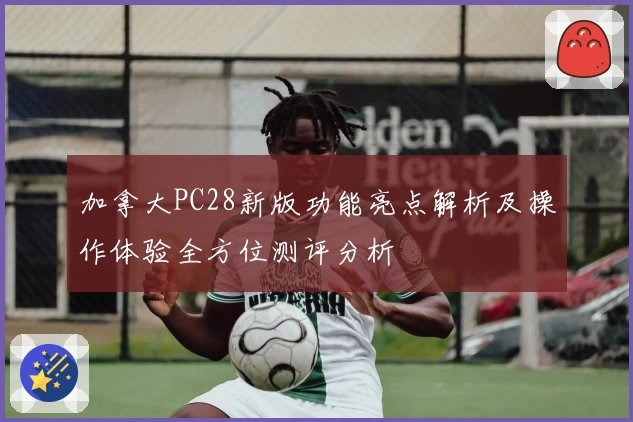 加拿大PC28新版功能亮点解析及操作体验全方位测评分析