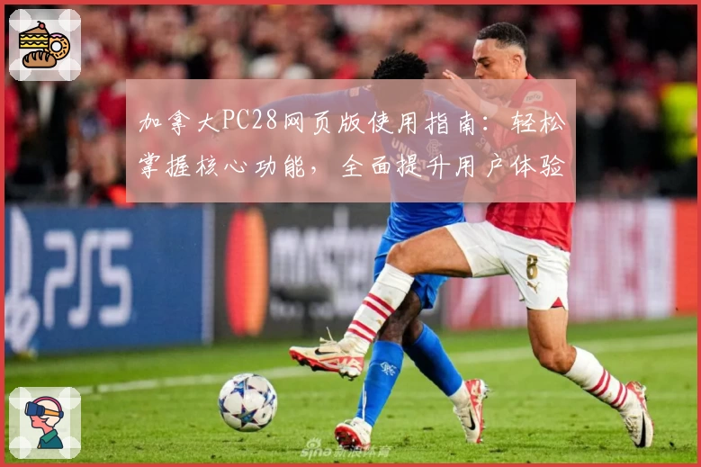 加拿大PC28网页版使用指南：轻松掌握核心功能，全面提升用户体验