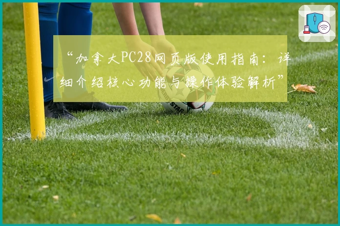 “加拿大PC28网页版使用指南：详细介绍核心功能与操作体验解析”