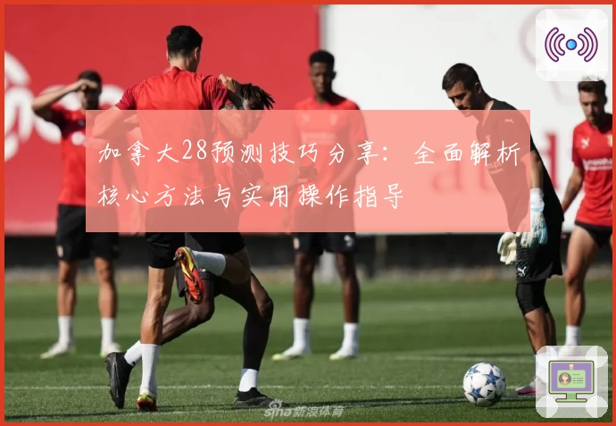 加拿大28预测技巧分享：全面解析核心方法与实用操作指导