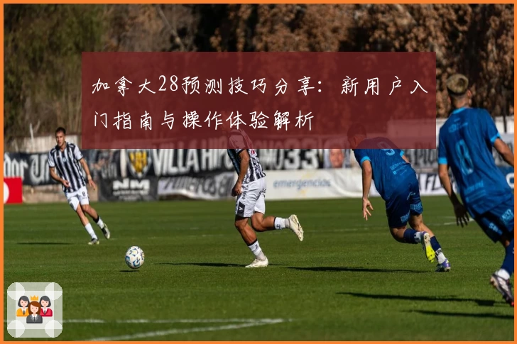 加拿大28预测技巧分享:新用户入门指南与操作体验解析